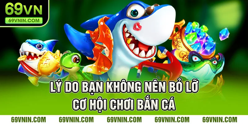 Lý do bạn không nên bỏ lỡ cơ hội chơi bắn cá