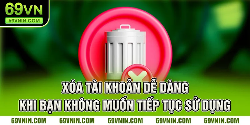 Xóa tài khoản dễ dàng khi bạn không muốn tiếp tục sử dụng