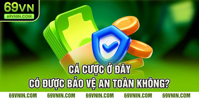 Cá cược ở đây có được bảo vệ an toàn không?